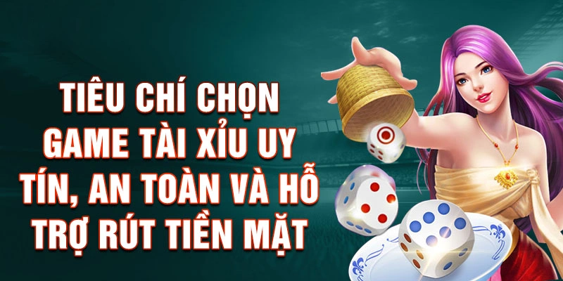 Tiêu Chí Chọn Game Tài Xỉu Uy Tín, An Toàn Và Hỗ Trợ Rút Tiền Mặt