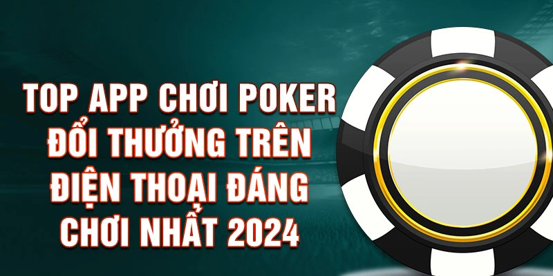 Top App chơi Poker đổi thưởng trên điện thoại đáng chơi nhất 2024